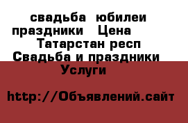 свадьба, юбилеи, праздники › Цена ­ 900 - Татарстан респ. Свадьба и праздники » Услуги   